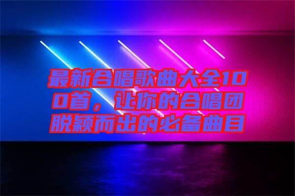 最新合唱歌曲大全100首，讓你的合唱團脫穎而出的必備曲目