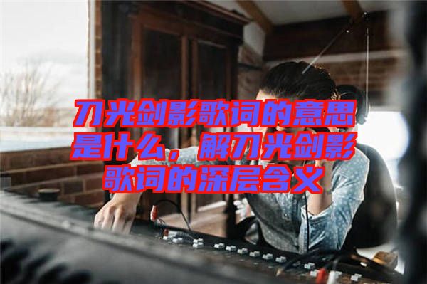 刀光劍影歌詞的意思是什么，解刀光劍影歌詞的深層含義