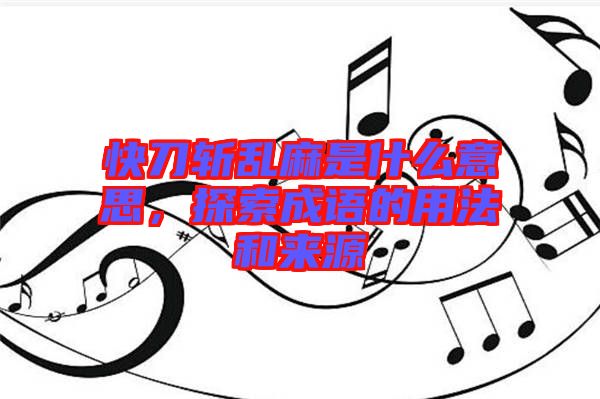 快刀斬亂麻是什么意思，探索成語(yǔ)的用法和來源