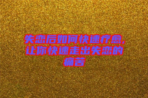 失戀后如何快速療愈,讓你快速走出失戀的痛苦