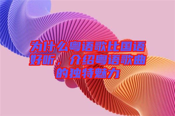 為什么粵語歌比國語好聽，介紹粵語歌曲的獨特魅力