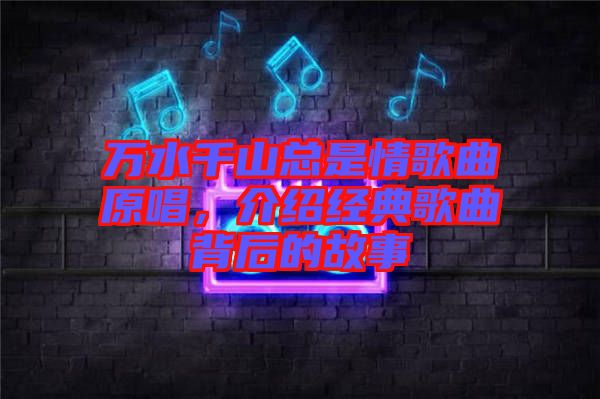 萬水千山總是情歌曲原唱，介紹經典歌曲背后的故事