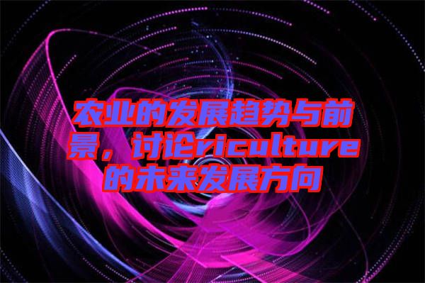 農業的發展趨勢與前景，討論riculture的未來發展方向