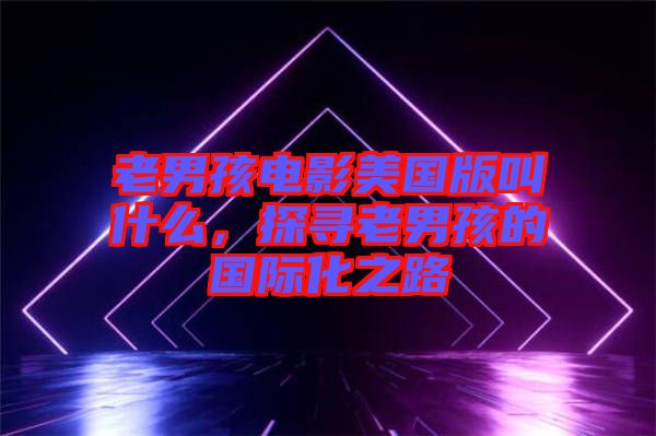 老男孩電影美國版叫什么，探尋老男孩的國際化之路