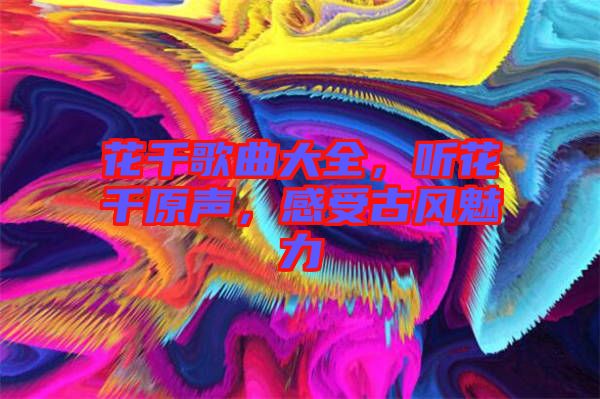 花千歌曲大全，聽花千原聲，感受古風魅力