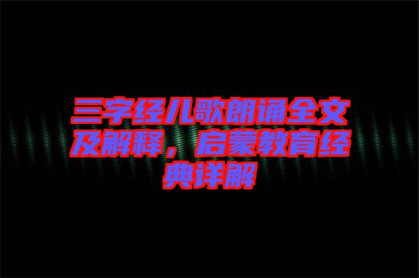 三字經(jīng)兒歌朗誦全文及解釋，啟蒙教育經(jīng)典詳解