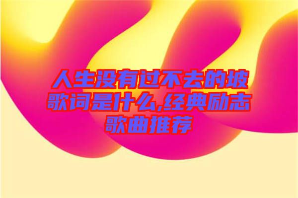 人生沒有過不去的坡歌詞是什么,經(jīng)典勵(lì)志歌曲推薦