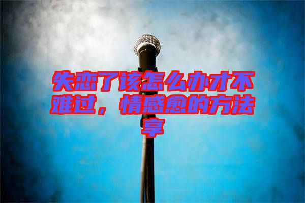 失戀了該怎么辦才不難過，情感愈的方法享