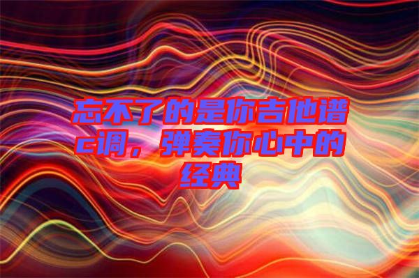 忘不了的是你吉他譜c調，彈奏你心中的經典