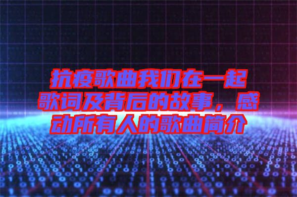 抗疫歌曲我們在一起歌詞及背后的故事，感動所有人的歌曲簡介