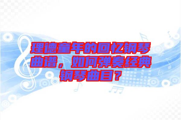 理德童年的回憶鋼琴曲譜，如何彈奏經典鋼琴曲目？