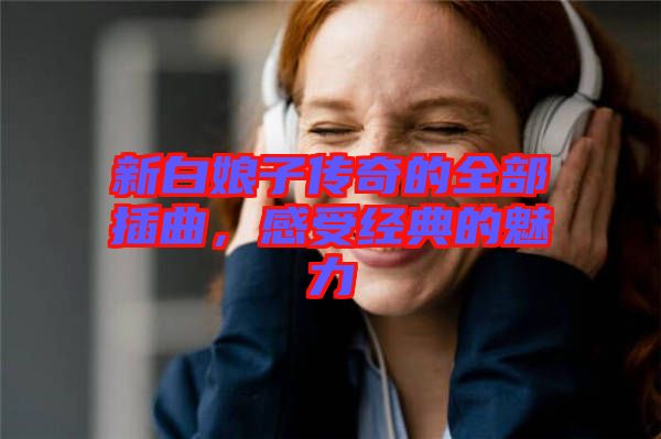 新白娘子傳奇的全部插曲，感受經典的魅力