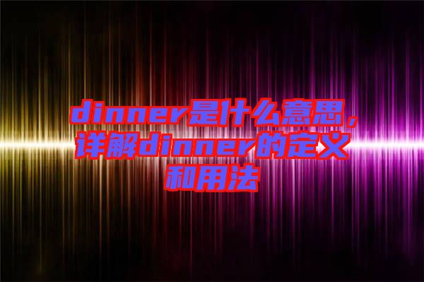 dinner是什么意思，詳解dinner的定義和用法