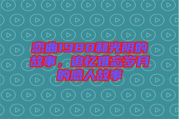 戀曲1980和光陰的故事，追憶難忘歲月的感人故事