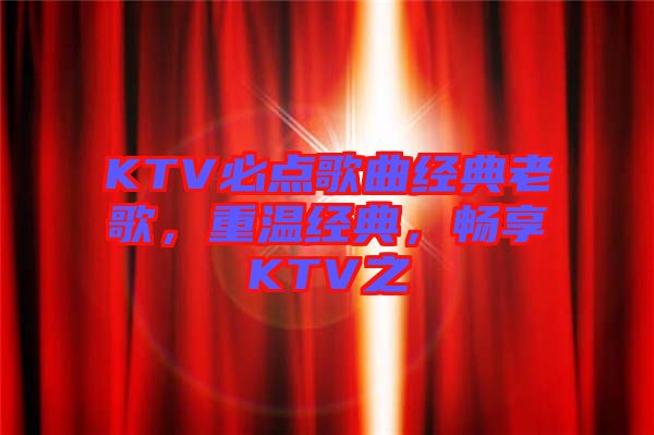 KTV必點歌曲經(jīng)典老歌，重溫經(jīng)典，暢享KTV之