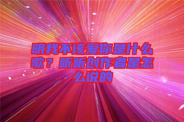 明我不該愛你是什么歌？聽聽創(chuàng)作者是怎么說的