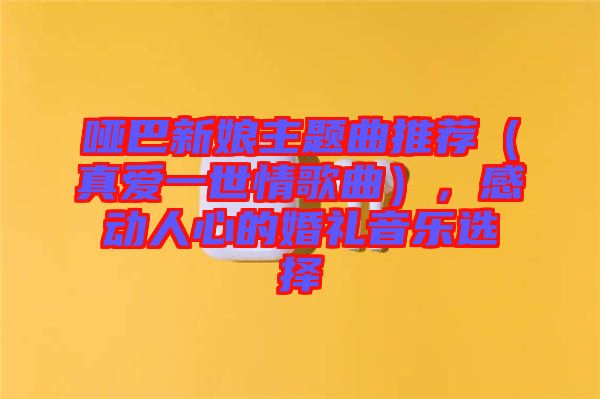 啞巴新娘主題曲推薦（真愛一世情歌曲），感動人心的婚禮音樂選擇