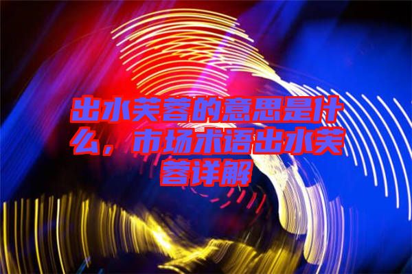 出水芙蓉的意思是什么，市場(chǎng)術(shù)語(yǔ)出水芙蓉詳解