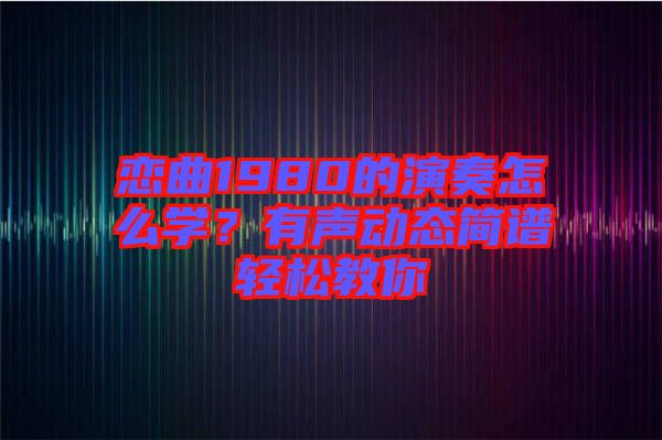 戀曲1980的演奏怎么學？有聲動態簡譜輕松教你