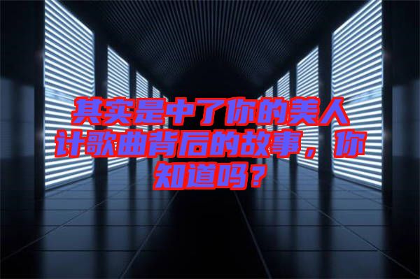 其實是中了你的美人計歌曲背后的故事，你知道嗎？