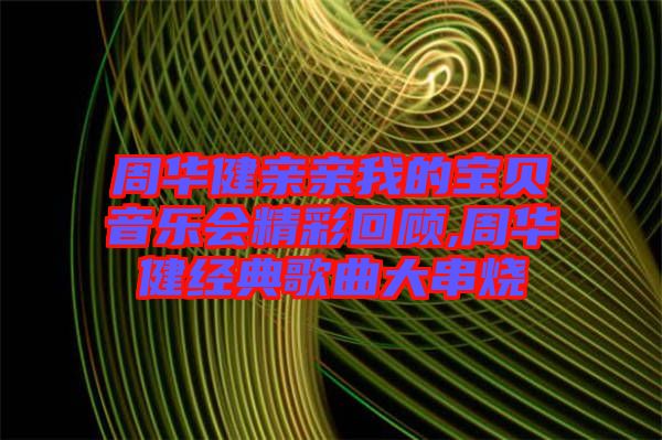 周華健親親我的寶貝音樂會精彩回顧,周華健經典歌曲大串燒