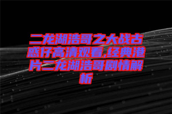 二龍湖浩哥之大戰古惑仔高清觀看,經典港片二龍湖浩哥劇情解析