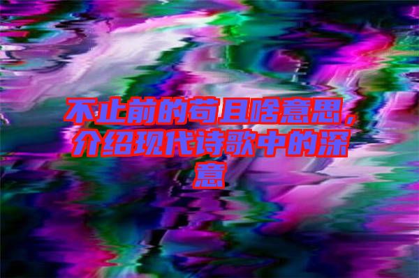 不止前的茍且啥意思，介紹現代詩歌中的深意