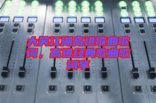 大笑江湖高進歌曲歌詞，高進經典歌曲歌詞享