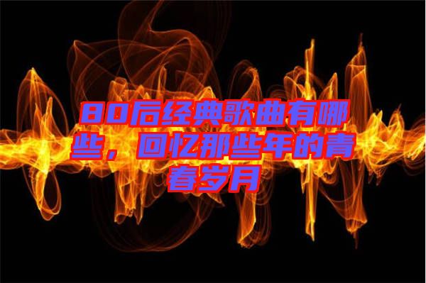 80后經典歌曲有哪些，回憶那些年的青春歲月