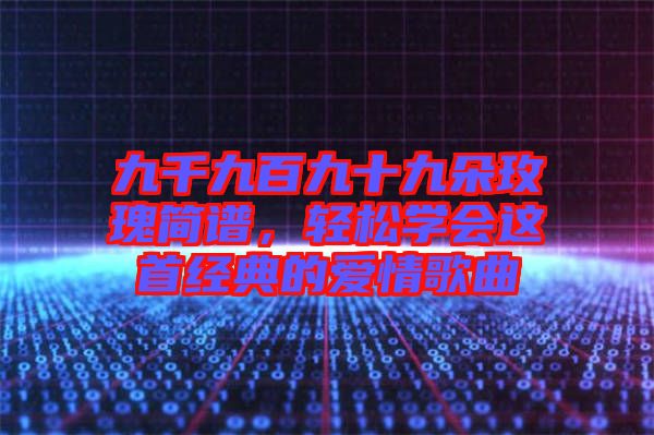 九千九百九十九朵玫瑰簡譜，輕松學會這首經典的愛情歌曲