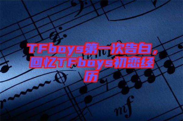 TFboys第一次告白，回憶TFboys初戀經(jīng)歷