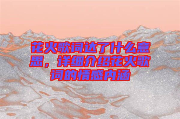 花火歌詞達了什么意思，詳細介紹花火歌詞的情感內涵