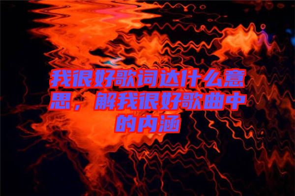 我很好歌詞達(dá)什么意思，解我很好歌曲中的內(nèi)涵