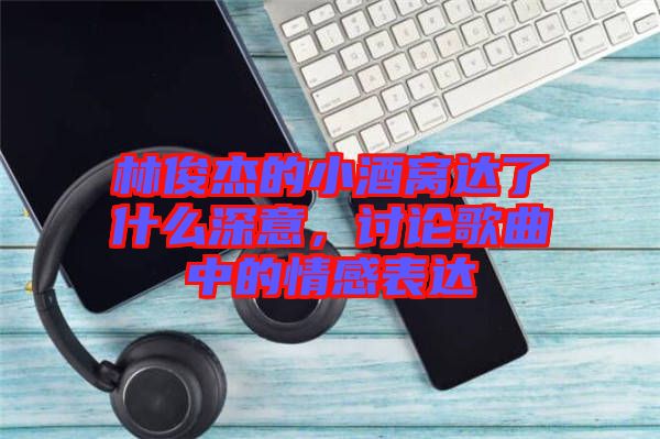 林俊杰的小酒窩達了什么深意，討論歌曲中的情感表達