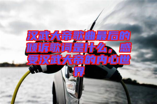 漢武大帝歌曲最后的傾訴歌詞是什么，感受漢武大帝的內心世界