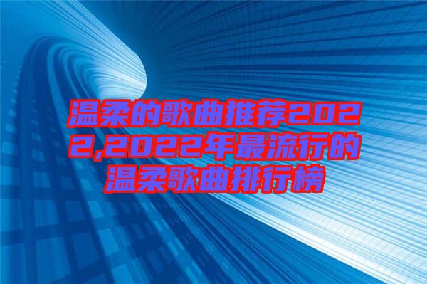 溫柔的歌曲推薦2022,2022年最流行的溫柔歌曲排行榜