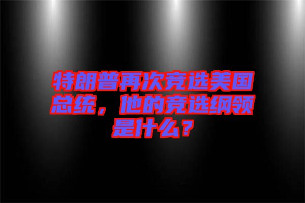 特朗普再次競選美國總統，他的競選綱領是什么？