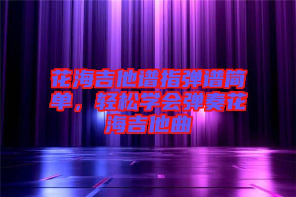 花海吉他譜指彈譜簡單，輕松學會彈奏花海吉他曲