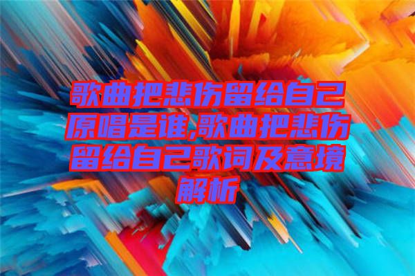 歌曲把悲傷留給自己原唱是誰,歌曲把悲傷留給自己歌詞及意境解析