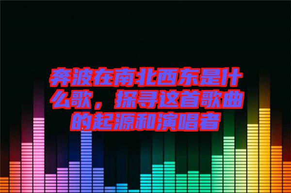 奔波在南北西東是什么歌，探尋這首歌曲的起源和演唱者