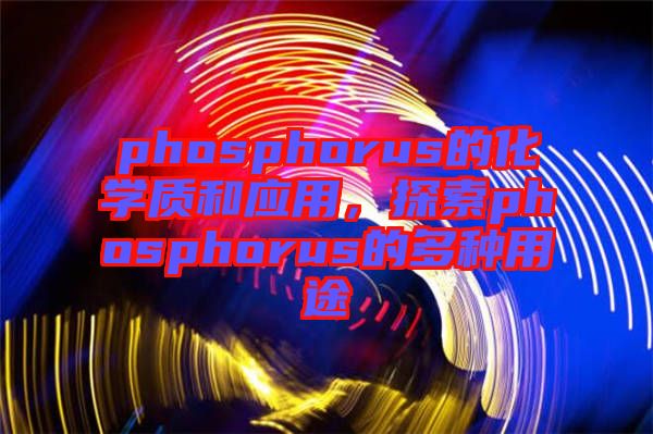 phosphorus的化學質和應用，探索phosphorus的多種用途