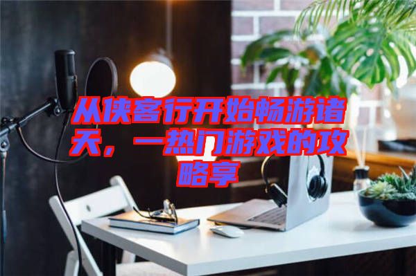 從俠客行開始暢游諸天，一熱門游戲的攻略享