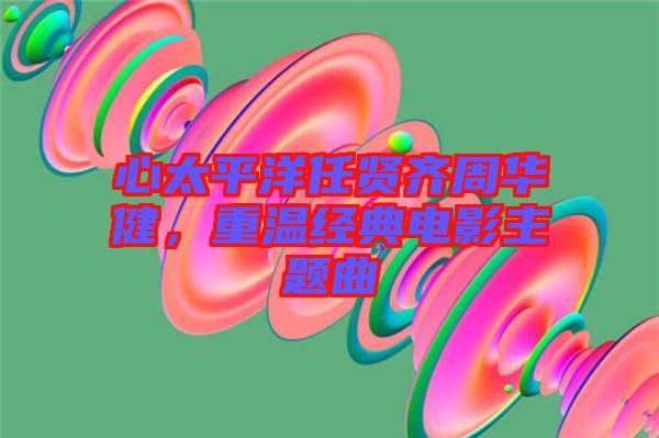 心太平洋任賢齊周華健，重溫經典電影主題曲