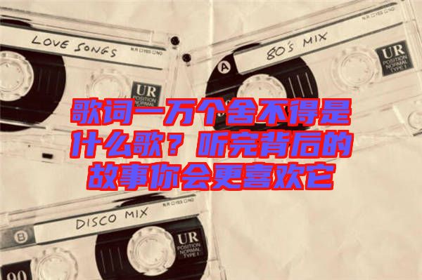 歌詞一萬個(gè)舍不得是什么歌？聽完背后的故事你會(huì)更喜歡它