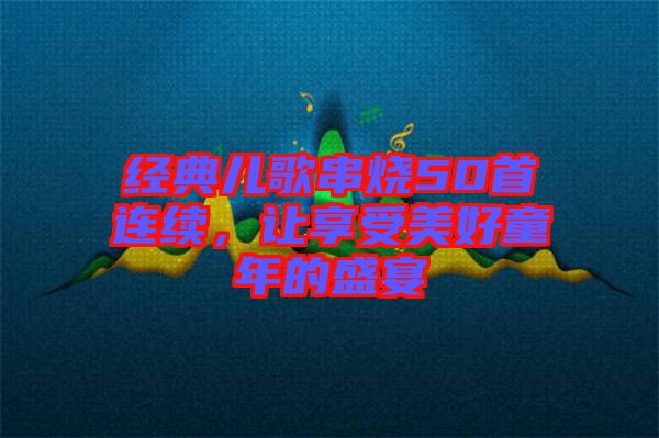 經典兒歌串燒50首連續，讓享受美好童年的盛宴