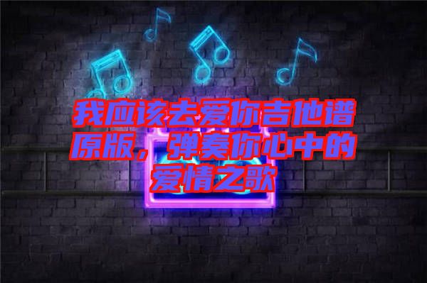 我應該去愛你吉他譜原版，彈奏你心中的愛情之歌