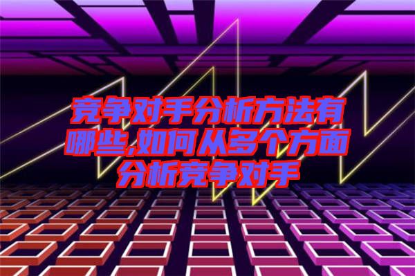 競爭對手分析方法有哪些,如何從多個方面分析競爭對手