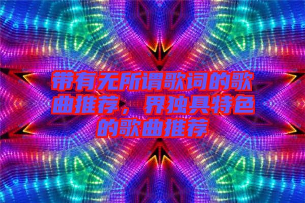 帶有無所謂歌詞的歌曲推薦，界獨具特色的歌曲推薦