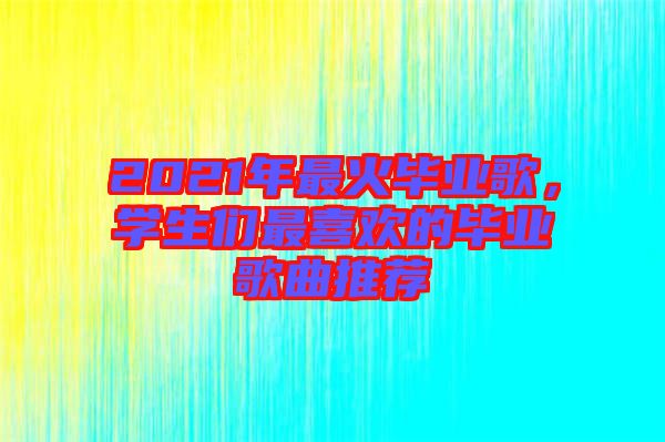 2021年最火畢業(yè)歌，學(xué)生們最喜歡的畢業(yè)歌曲推薦