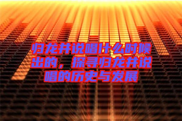 歸龍井說唱什么時候出的，探尋歸龍井說唱的歷史與發(fā)展